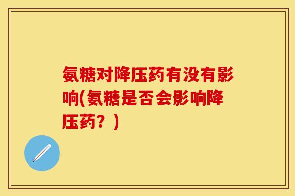 氨糖对降压药有没有影响(氨糖是否会影响降压药？)