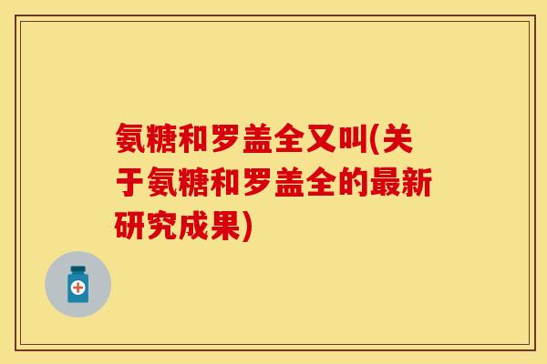 氨糖和罗盖全又叫(关于氨糖和罗盖全的最新研究成果)