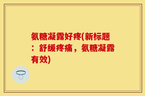 氨糖凝露好疼(新标题：舒缓疼痛，氨糖凝露有效)