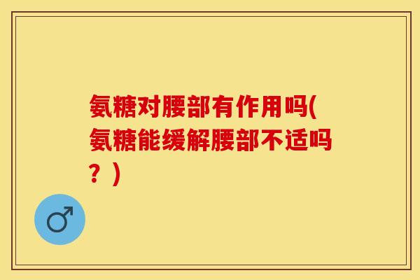 氨糖对腰部有作用吗(氨糖能缓解腰部不适吗？)