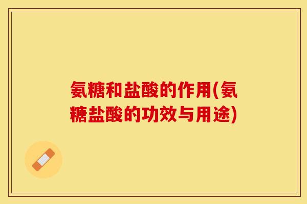 氨糖和盐酸的作用(氨糖盐酸的功效与用途)