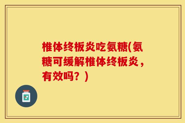 椎体终板炎吃氨糖(氨糖可缓解椎体终板炎，有效吗？)-第1张图片-关节保镖