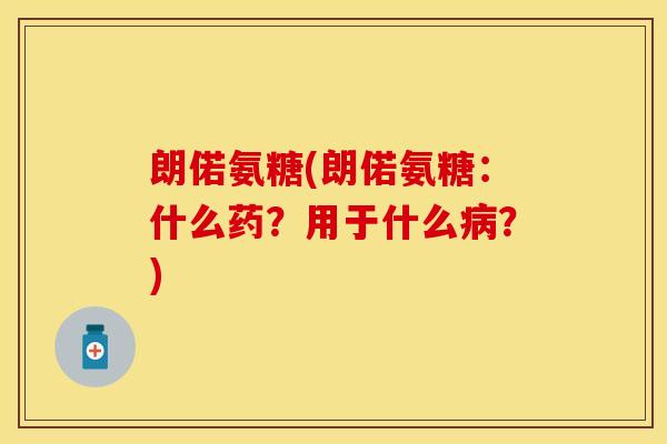 朗偌氨糖(朗偌氨糖：什么药？用于什么病？)-第1张图片-关节保镖