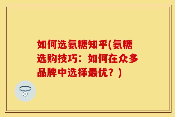 如何选氨糖知乎(氨糖选购技巧：如何在众多品牌中选择最优？)-第1张图片-关节保镖