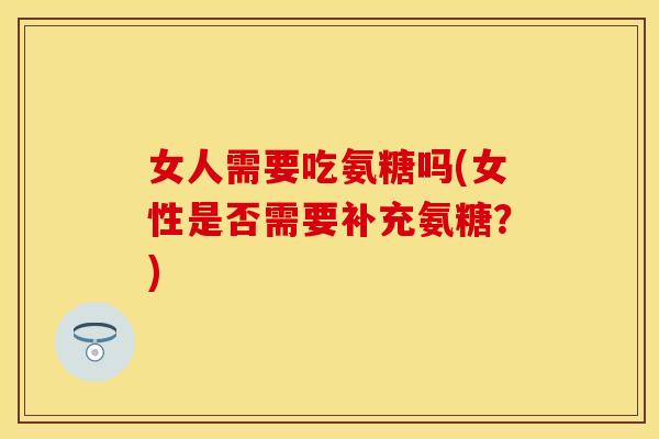 女人需要吃氨糖吗(女性是否需要补充氨糖？)-第1张图片-关节保镖