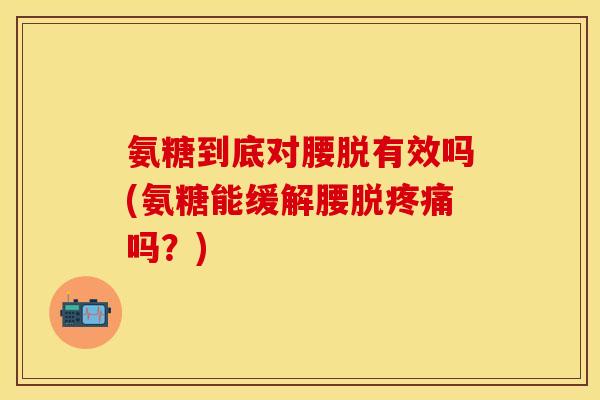 氨糖到底对腰脱有效吗(氨糖能缓解腰脱疼痛吗？)