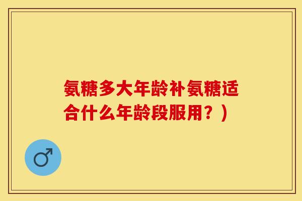 氨糖多大年龄补氨糖适合什么年龄段服用？)