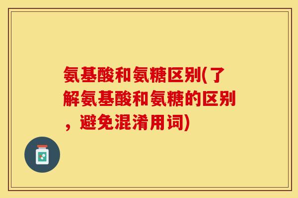 氨基酸和氨糖区别(了解氨基酸和氨糖的区别，避免混淆用词)