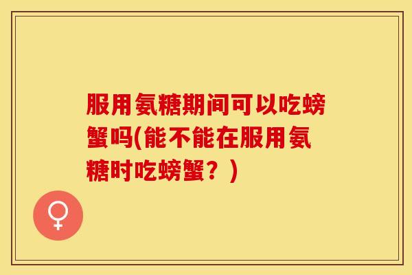 服用氨糖期间可以吃螃蟹吗(能不能在服用氨糖时吃螃蟹？)