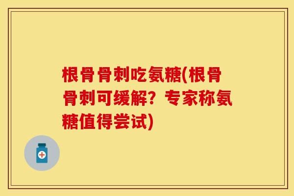 根骨骨刺吃氨糖(根骨骨刺可缓解？专家称氨糖值得尝试)