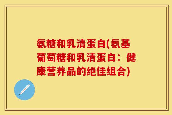 氨糖和乳清蛋白(氨基葡萄糖和乳清蛋白：健康营养品的绝佳组合)