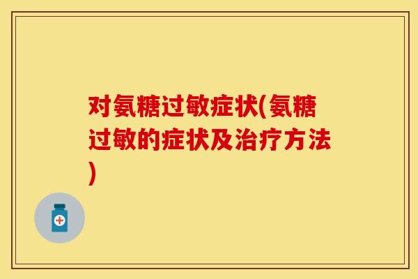 对氨糖过敏症状(氨糖过敏的症状及治疗方法)