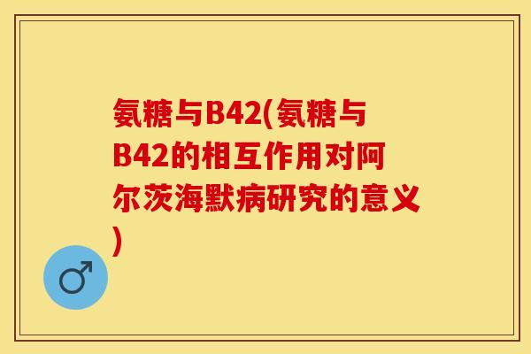 氨糖与B42(氨糖与B42的相互作用对阿尔茨海默病研究的意义)