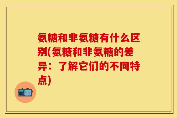 氨糖和非氨糖有什么区别(氨糖和非氨糖的差异：了解它们的不同特点)