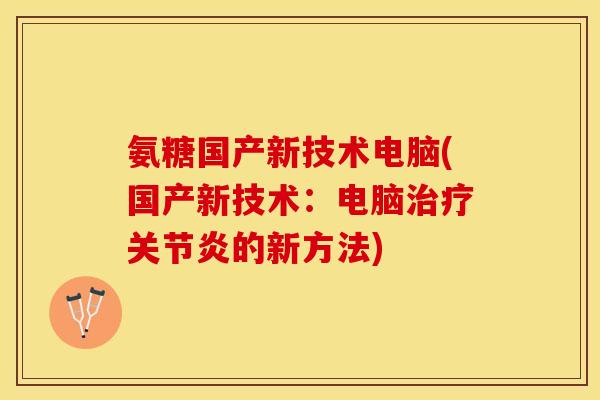 氨糖国产新技术电脑(国产新技术：电脑治疗关节炎的新方法)