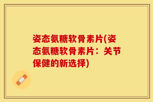 姿态氨糖软骨素片(姿态氨糖软骨素片：关节保健的新选择)