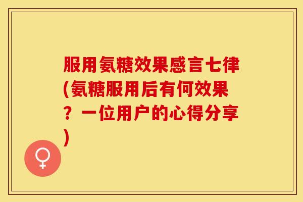 服用氨糖效果感言七律(氨糖服用后有何效果？一位用户的心得分享)