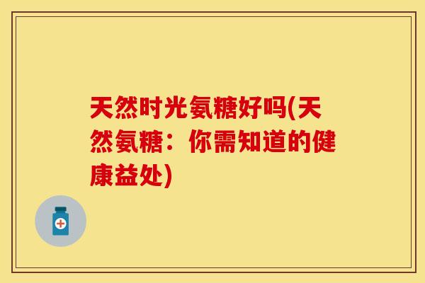 天然时光氨糖好吗(天然氨糖：你需知道的健康益处)