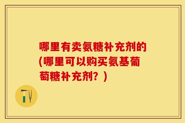 哪里有卖氨糖补充剂的(哪里可以购买氨基葡萄糖补充剂？)