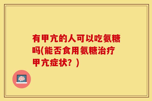 有甲亢的人可以吃氨糖吗(能否食用氨糖治疗甲亢症状？)-第1张图片-关节保镖