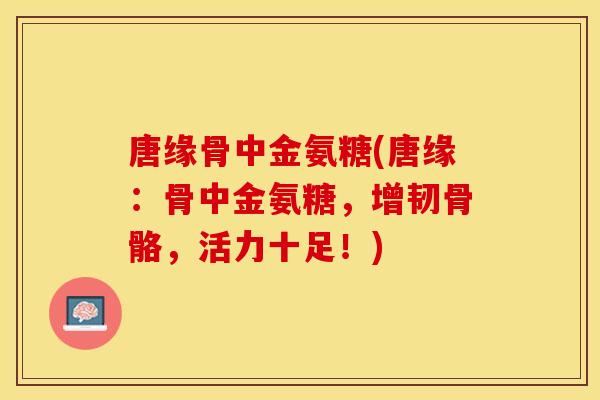 唐缘骨中金氨糖(唐缘：骨中金氨糖，增韧骨骼，活力十足！)-第1张图片-关节保镖