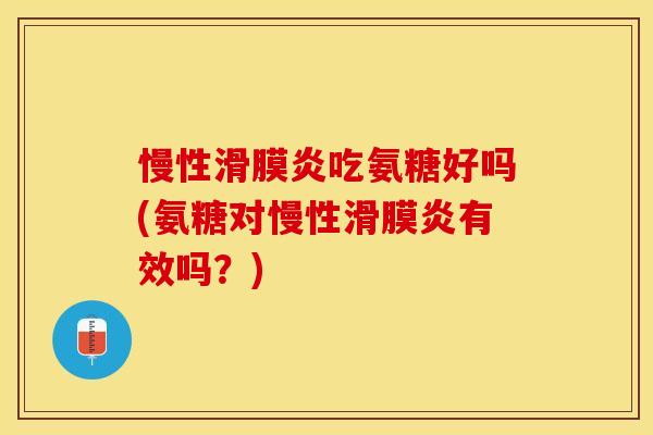 慢性滑膜炎吃氨糖好吗(氨糖对慢性滑膜炎有效吗？)-第1张图片-关节保镖