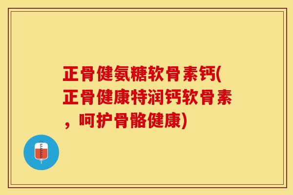 正骨健氨糖软骨素钙(正骨健康特润钙软骨素，呵护骨骼健康)-第1张图片-关节保镖