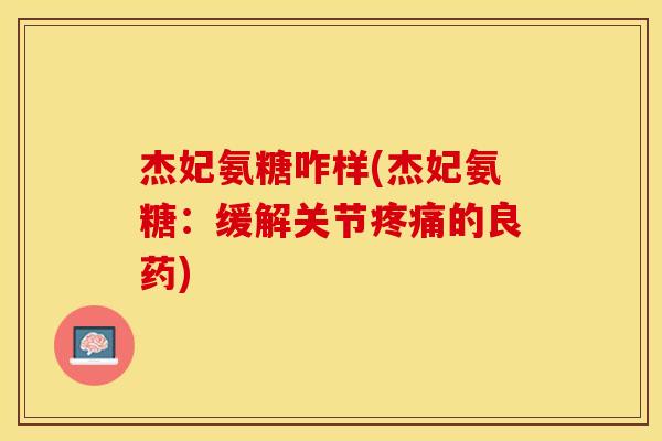 杰妃氨糖咋样(杰妃氨糖：缓解关节疼痛的良药)-第1张图片-关节保镖