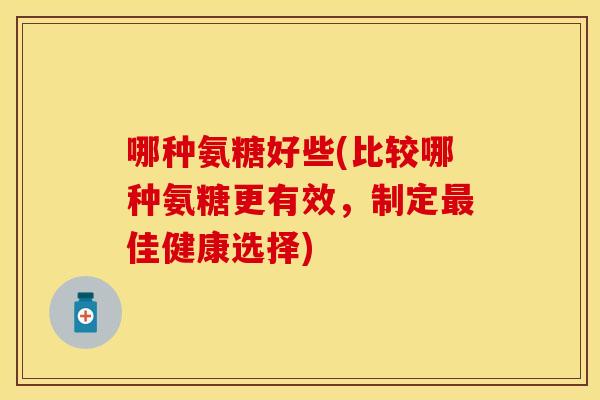哪种氨糖好些(比较哪种氨糖更有效，制定最佳健康选择)