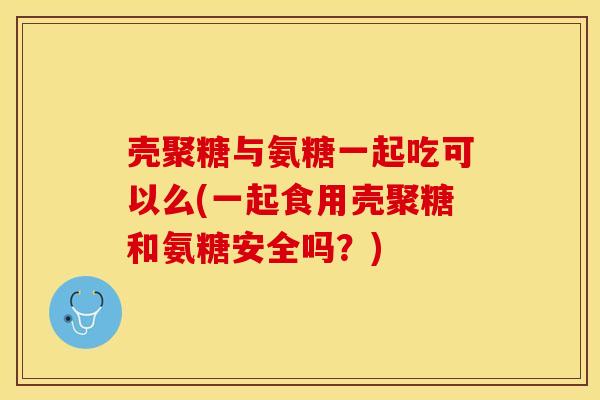 壳聚糖与氨糖一起吃可以么(一起食用壳聚糖和氨糖安全吗？)