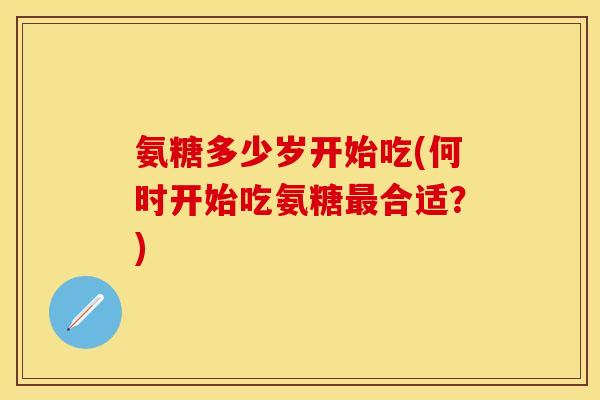 氨糖多少岁开始吃(何时开始吃氨糖最合适？)
