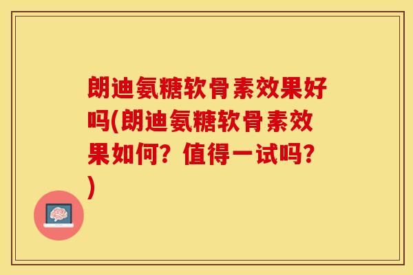朗迪氨糖软骨素效果好吗(朗迪氨糖软骨素效果如何？值得一试吗？)