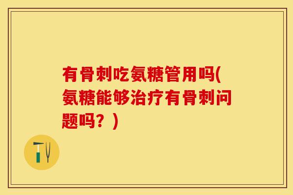 有骨刺吃氨糖管用吗(氨糖能够治疗有骨刺问题吗？)
