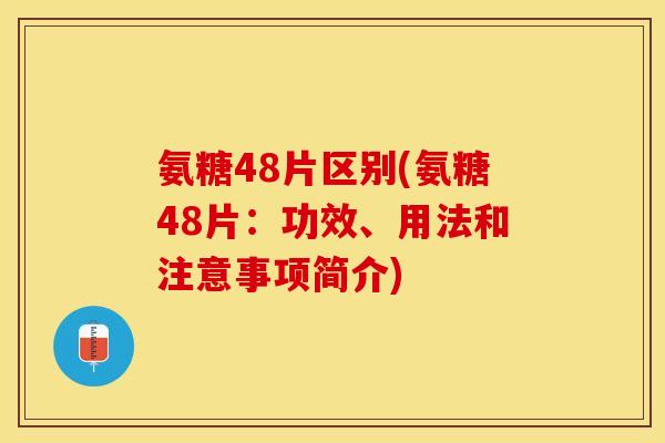 氨糖48片区别(氨糖48片：功效、用法和注意事项简介)