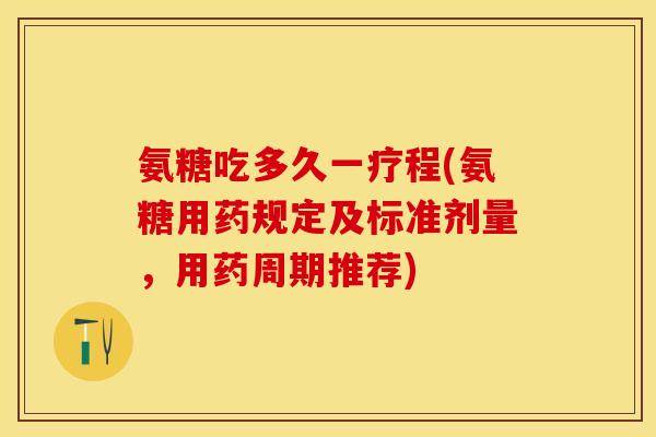 氨糖吃多久一疗程(氨糖用药规定及标准剂量，用药周期推荐)