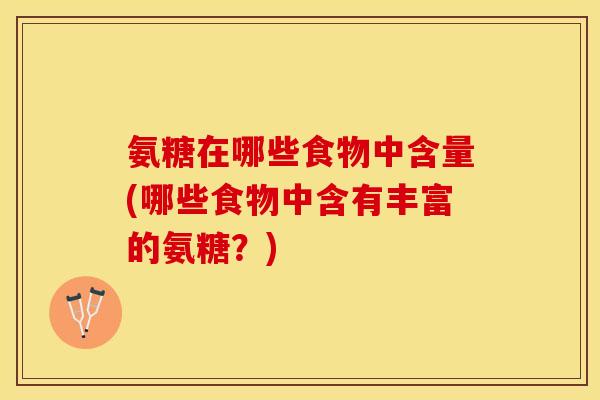 氨糖在哪些食物中含量(哪些食物中含有丰富的氨糖？)