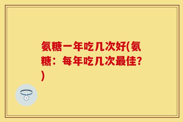 氨糖一年吃几次好(氨糖：每年吃几次最佳？)