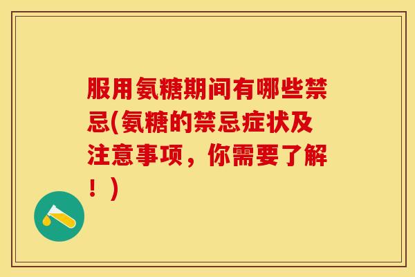 服用氨糖期间有哪些禁忌(氨糖的禁忌症状及注意事项，你需要了解！)