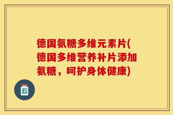 德国氨糖多维元素片(德国多维营养补片添加氨糖，呵护身体健康)
