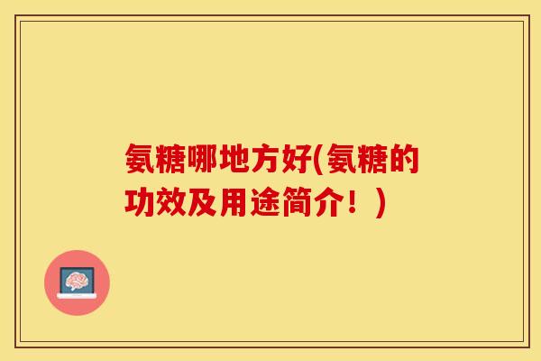 氨糖哪地方好(氨糖的功效及用途简介！)