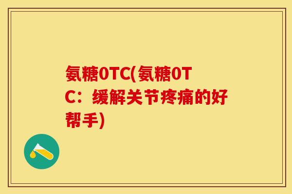 氨糖0TC(氨糖0TC：缓解关节疼痛的好帮手)