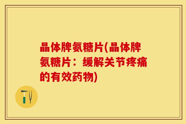 晶体牌氨糖片(晶体牌氨糖片：缓解关节疼痛的有效药物)-第1张图片-关节保镖