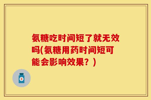 氨糖吃时间短了就无效吗(氨糖用药时间短可能会影响效果？)-第1张图片-关节保镖