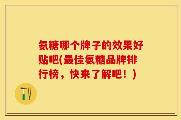 氨糖哪个牌子的效果好贴吧(最佳氨糖品牌排行榜，快来了解吧！)-第1张图片-关节保镖