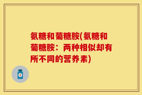 氨糖和葡糖胺(氨糖和葡糖胺：两种相似却有所不同的营养素)