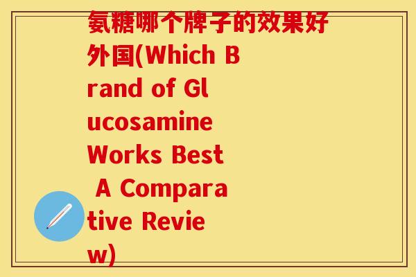 氨糖哪个牌子的效果好外国(Which Brand of Glucosamine Works Best A Comparative Review)-第1张图片-关节保镖