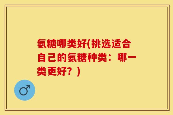 氨糖哪类好(挑选适合自己的氨糖种类：哪一类更好？)-第1张图片-关节保镖