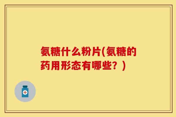 氨糖什么粉片(氨糖的药用形态有哪些？)-第1张图片-关节保镖