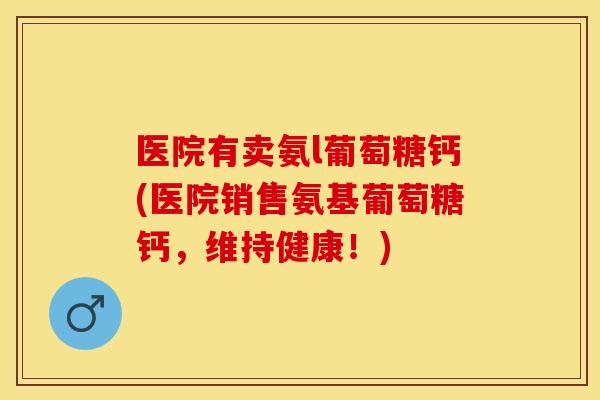 医院有卖氨l葡萄糖钙(医院销售氨基葡萄糖钙，维持健康！)-第1张图片-关节保镖