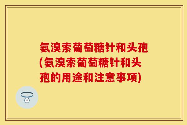 氨溴索葡萄糖针和头孢(氨溴索葡萄糖针和头孢的用途和注意事项)-第1张图片-关节保镖